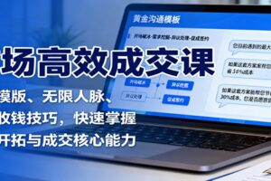 市场高效成交课：沟通模版、无限人脉、促单收钱技巧，快速掌握市场开拓与成交核心能力