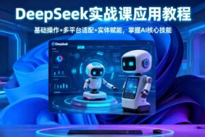 (16391期)DeepSeek实战课应用教程、基础操作+多平台适配+实体赋能,掌握AI核心技能