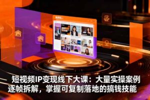 (16411期)短视频IP变现线下大课:大量实操案例逐帧拆解,掌握可复制落地的搞钱技能