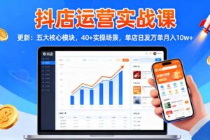 （16420期）抖店运营实战课-更新：五大核心模块，40+实操场景，单店日发万单月入10w+