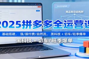 2025拼多多全运营课:基础搭建,强/弱付费/自然流,黑科技 + 切车/旺季爆单