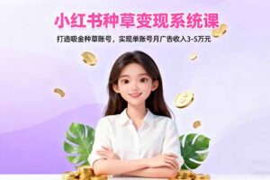 （16468期）小红书种草变现系统课：打造吸金种草账号，实现单账号月广告收入3-5万元