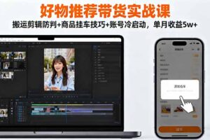 （16467期）好物推荐带货实战课：搬运剪辑防判+商品挂车技巧+账号冷启动，单月收益5w+