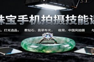 珠宝手机拍摄技能课:手机、 灯光选品，钻石、翡翠布光，极简中国风拍摄与修图