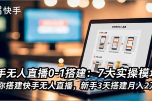 （16694期）快手无人直播0-1搭建：7大实操模块，教你搭建快手无人直播，新手3天搭建月入2万+
