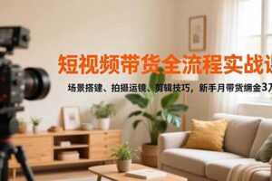 （16679期）短视频带货全流程实战课，场景搭建、拍摄运镜、剪辑技巧，新手月带货佣金3万+