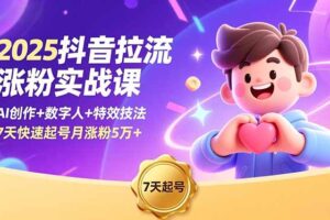 （16678期）2025抖音拉流涨粉实战课，AI创作+数字人+特效技法，7天快速起号月涨粉5万+