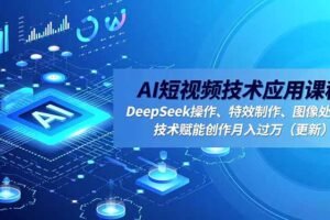 （16673期）AI短视频技术应用课程，DeepSeek操作、特效制作、图像处理，技术赋能创作月入过万（更新）