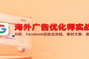 海外广告优化师实战课：谷歌、Facebook投放全流程，素材文案、面试技巧