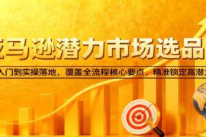 亚马逊从0到1选品课，新手入门到实操落地，覆盖全流程核心要点，精准锁定高潜力市场