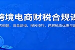 跨境电商财税合规课：架构搭建、资金路径、报关技巧，详解税收优惠与退税