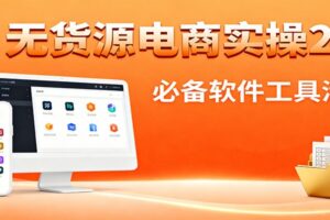 无货源电商实操2.0：精细化选品迭代，全站测新品流程，附必备软件清单