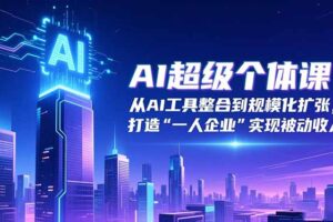 （16515期）AI超级个体课：从AI工具整合到规模化扩张，打造“一人企业”实现被动收入