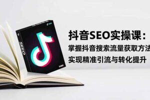 （16514期）抖音SEO实战引流课：掌握抖音搜索流量获取方法，实现精准引流与转化提升