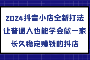 2024抖音小店全新打法，让普通人也能学会做一家长久稳定赚钱的抖店（更新）