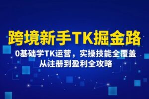 跨境新手TK掘金路：0基础学TK运营，实操技能全覆盖，从注册到盈利全攻略