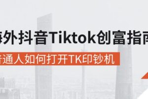 海外抖音Tiktok创富指南，普通人如何打开TK印钞机