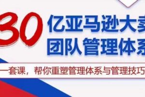 30亿亚马逊大卖团队管理体系，一套课帮你重塑管理体系与管理技巧