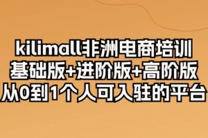 kilimall非洲电商培训，基础版+进阶版+高阶版 从0-1个人可入驻的平台（12节）