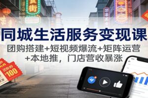 同城生活服务变现课：团购搭建+短视频爆流+矩阵运营+本地推，门店营收暴涨