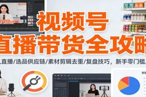 视频号直播带货全攻略：无人直播/选品供应链/素材剪辑去重/复盘技巧，零门槛上手