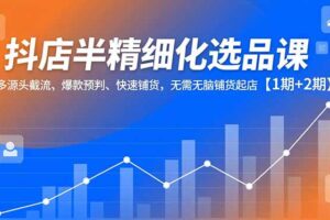（16825期）抖店半精细化选品课，多源头截流、爆款预判、快速铺货，无需无脑铺货起店【1期+2期】