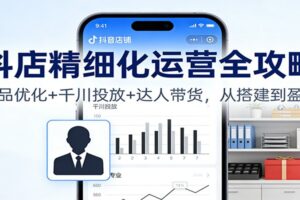 抖店精细化运营全攻略：商品优化+千川投放+ 达人带货，从搭建到盈利