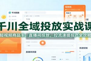千川全域投放实战课：短视频商品卡，直播间投放，控流速提投产全攻略
