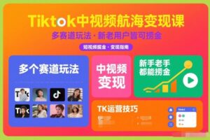 Tiktok中视频航海变现课，多个赛道玩法，新手老手都能在TK中视频捞金