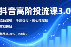 （16926期）抖音带货高阶投流3.0课，选品建模、千川优化、随心推控投，实战进阶，实现起品率50%，ROI超5