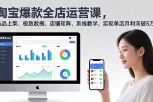 （16928期）淘宝爆款全店运营课2.0，选品上架、极致数据、店铺矩阵，系统教学，实现单店月利润破5万+