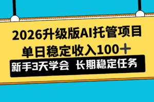 （17094期）2026升级版Ai托管项目，单日稳定收入100+，新手小白3天学会
