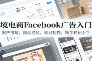 跨境电商Facebook广告入门课：账户搭建，测品投放，素材制作，新手轻松上手