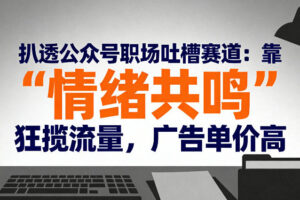 扒透公众号职场吐槽赛道：靠“情绪共鸣”狂揽流量，广告单价高
