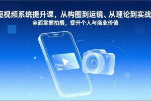 （17053期）短视频系统提升课，从构图到运镜、从理论到实战，全面掌握拍摄，提升个人与商业价值