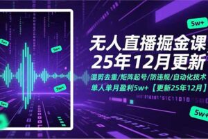（17007期）无人直播掘金课，混剪去重/矩阵起号/防违规/自动化技术，单人单月盈利5w+【更新25年12月】