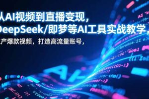 （17001期）从AI视频到直播变现，DeepSeek/即梦等AI工具实战教学，生产爆款视频，打造高流量账号