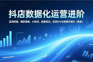 （16986期）抖店数据化运营进阶，蓝海挖掘、爆款策略、AI协同，数据驱动，实现ROI与规模双增长（更新）