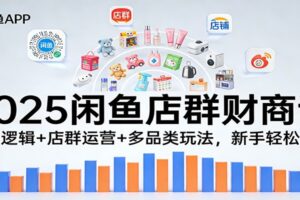 2025闲鱼店群财商课：盈利逻辑+店群运营+多品类玩法，新手轻松赚钱