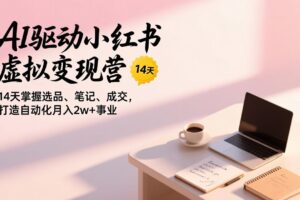 （17204期）AI驱动小红书虚拟变现营，14天掌握选品、笔记、成交，打造自动化月入2w+事业