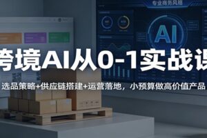 跨境AI从0-1实战课：选品策略+供应链搭建+运营落地，小预算做高价值产品