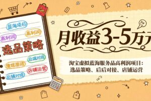 （17283期）淘宝虚拟蓝海服务品高利润项目：选品策略、后端对接、店铺运营，月收益可达3-5万元