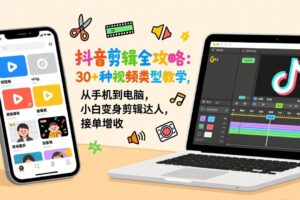 （17254期）抖音剪辑全攻略：30+种视频类型教学，从手机到电脑，小白变身剪辑达人，接单增收