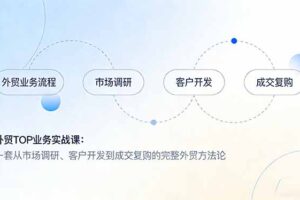 （17324期）外贸TOP业务实战课：一套从市场调研、客户开发到成交复购的完整外贸方法论
