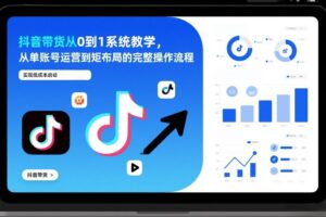 抖音带货从0到1系统教学，从单账号运营到矩阵布局的完整操作流程，实现低成本启动与高效带货