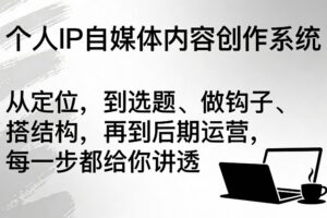 个人IP自媒体内容创作系统，从定位，到选题、做钩子、搭结构，再到后期运营，每一步都给你讲透