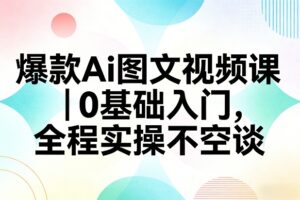 爆款Ai图文视频课，0基础入门，全程实操不空谈