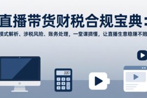 （17354期）直播带货财税合规宝典：模式解析、涉税风险、账务处理，一堂课搞懂，让直播生意稳赚不赔