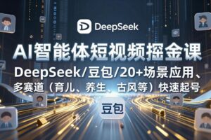 （17365期）AI智能体短视频掘金课，DeepSeek/豆包/20+场景应用、多赛道（育儿、养生、古风等）快速起号