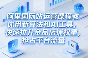 阿里国际站运营课程，教你用新算法和AI工具，快速拉升金品店铺权重，抢占平台流量（更新2026）